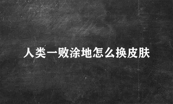 人类一败涂地怎么换皮肤