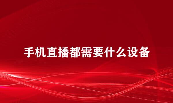 手机直播都需要什么设备