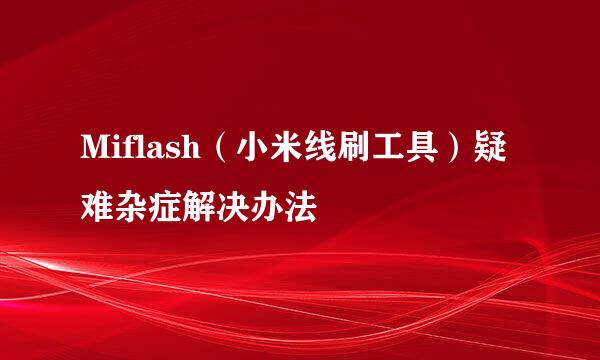 Miflash（小米线刷工具）疑难杂症解决办法