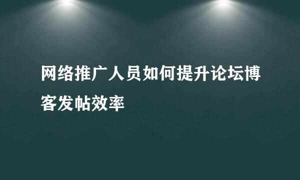 网络推广人员如何提升论坛博客发帖效率