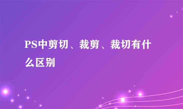 PS中剪切、裁剪、裁切有什么区别