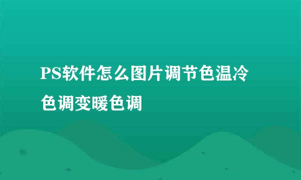 PS软件怎么图片调节色温冷色调变暖色调