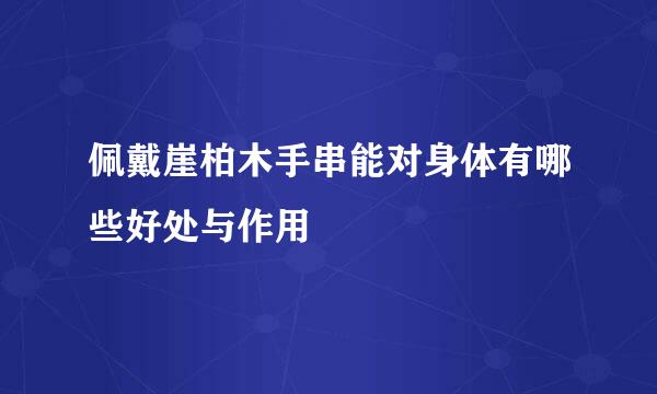 佩戴崖柏木手串能对身体有哪些好处与作用