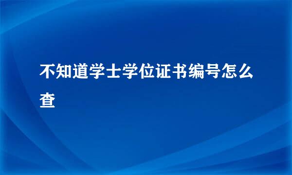 不知道学士学位证书编号怎么查