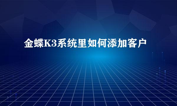 金蝶K3系统里如何添加客户