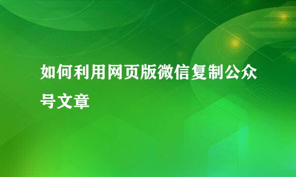如何利用网页版微信复制公众号文章
