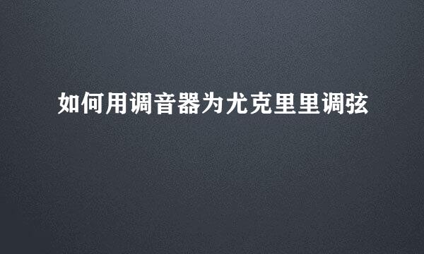 如何用调音器为尤克里里调弦