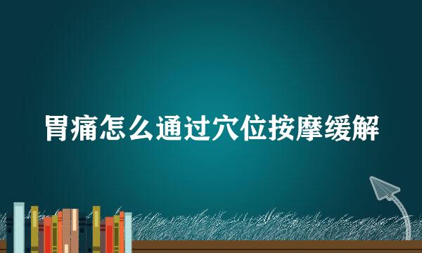 胃痛怎么通过穴位按摩缓解