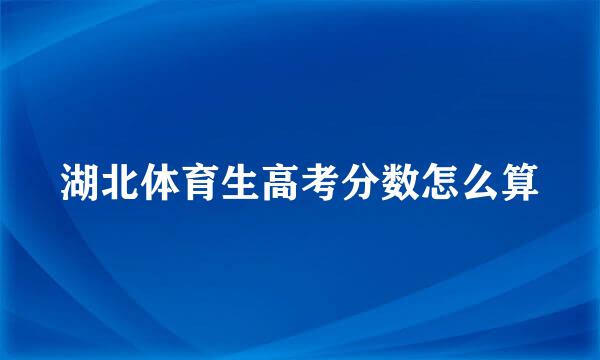 湖北体育生高考分数怎么算