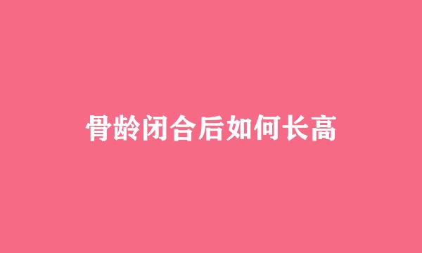 骨龄闭合后如何长高