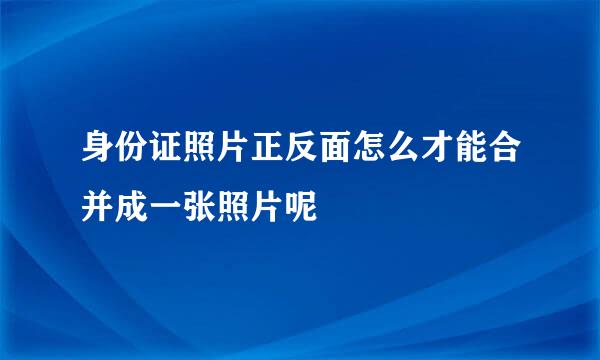 身份证照片正反面怎么才能合并成一张照片呢