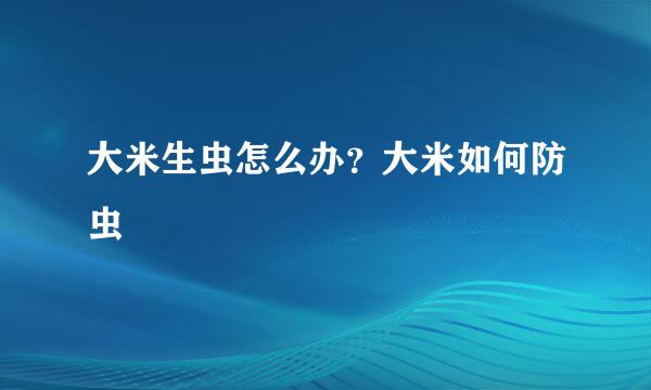 大米生虫怎么办？大米如何防虫
