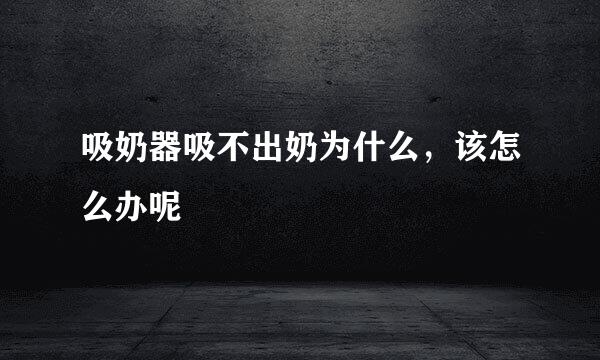 吸奶器吸不出奶为什么，该怎么办呢