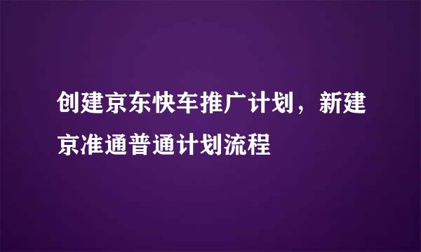 创建京东快车推广计划，新建京准通普通计划流程