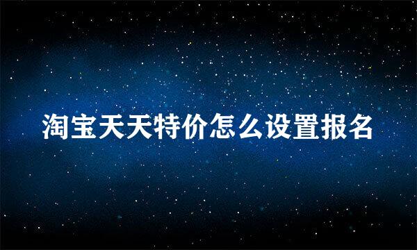 淘宝天天特价怎么设置报名