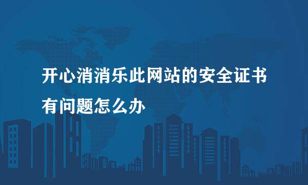 开心消消乐此网站的安全证书有问题怎么办