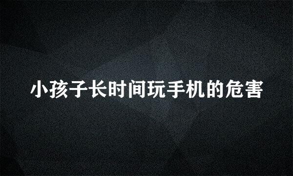 小孩子长时间玩手机的危害