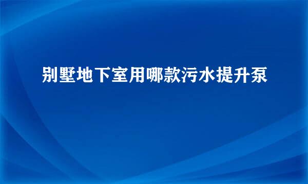 别墅地下室用哪款污水提升泵