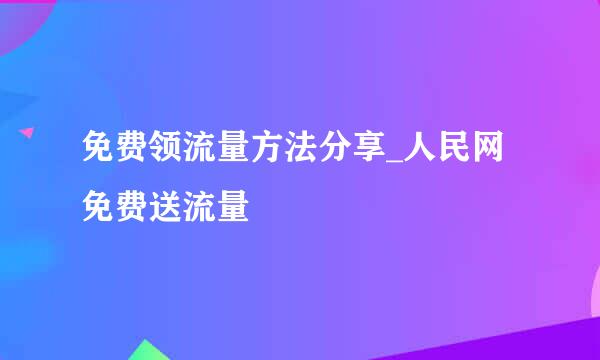 免费领流量方法分享_人民网免费送流量