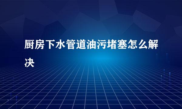 厨房下水管道油污堵塞怎么解决