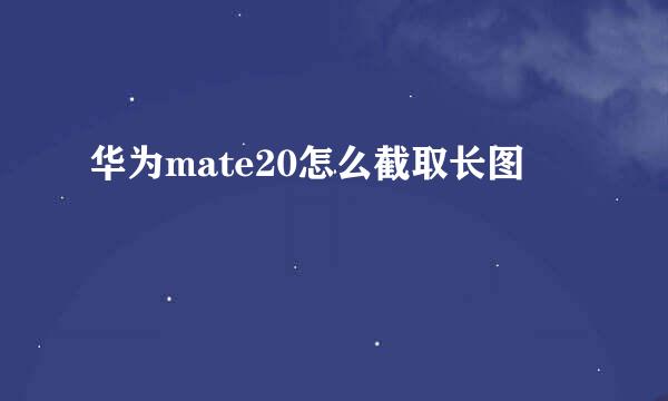 华为mate20怎么截取长图