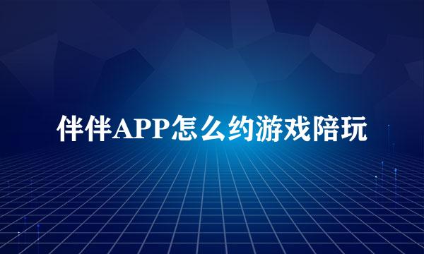 伴伴APP怎么约游戏陪玩