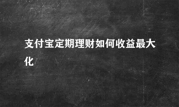 支付宝定期理财如何收益最大化