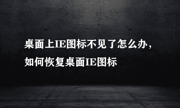 桌面上IE图标不见了怎么办，如何恢复桌面IE图标
