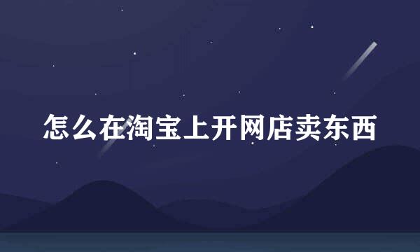 怎么在淘宝上开网店卖东西