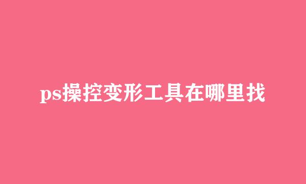 ps操控变形工具在哪里找