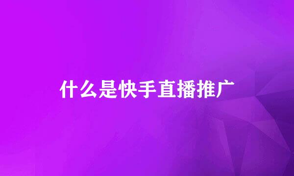 什么是快手直播推广