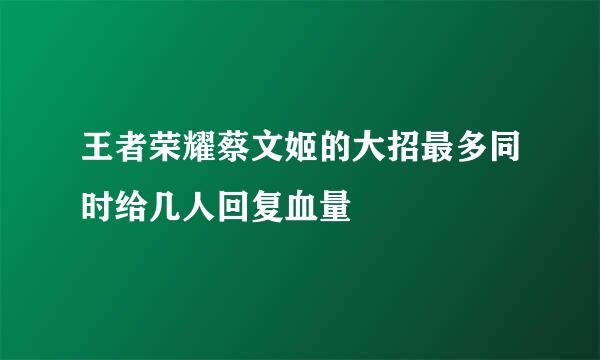 王者荣耀蔡文姬的大招最多同时给几人回复血量