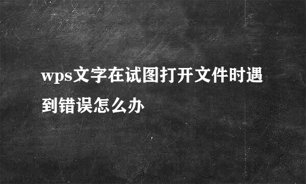 wps文字在试图打开文件时遇到错误怎么办