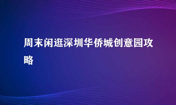 周末闲逛深圳华侨城创意园攻略