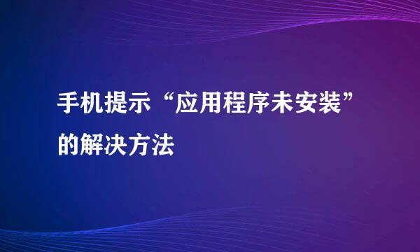 手机提示“应用程序未安装”的解决方法