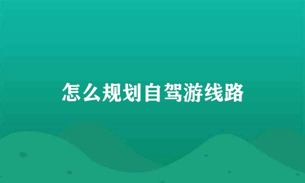 怎么规划自驾游线路