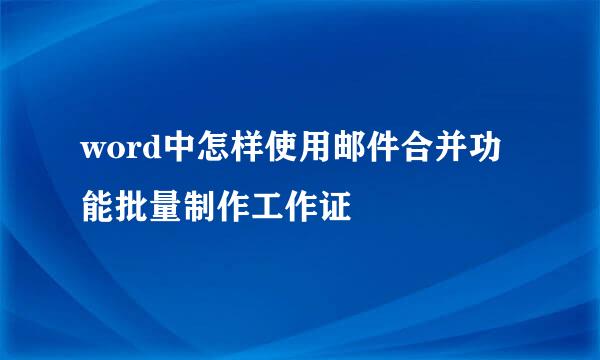 word中怎样使用邮件合并功能批量制作工作证