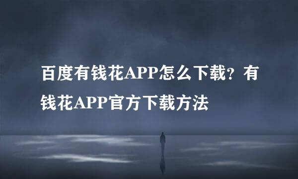 百度有钱花APP怎么下载？有钱花APP官方下载方法