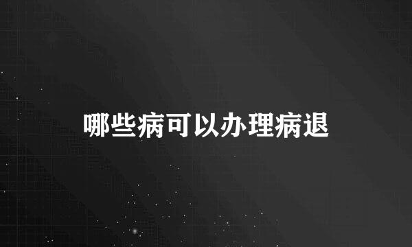 哪些病可以办理病退
