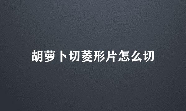 胡萝卜切菱形片怎么切