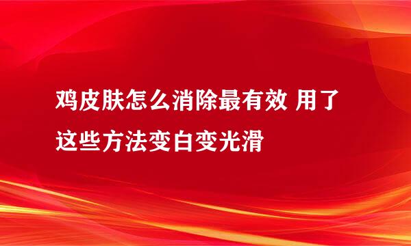 鸡皮肤怎么消除最有效 用了这些方法变白变光滑