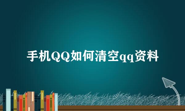 手机QQ如何清空qq资料