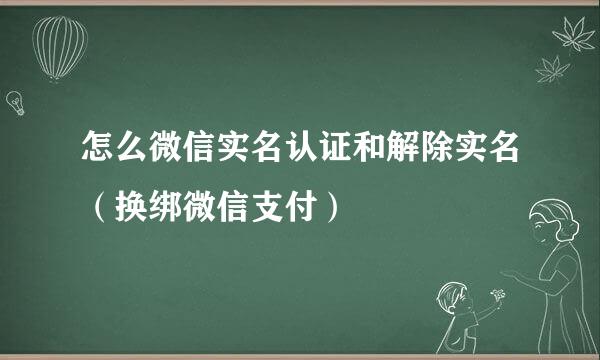 怎么微信实名认证和解除实名（换绑微信支付）