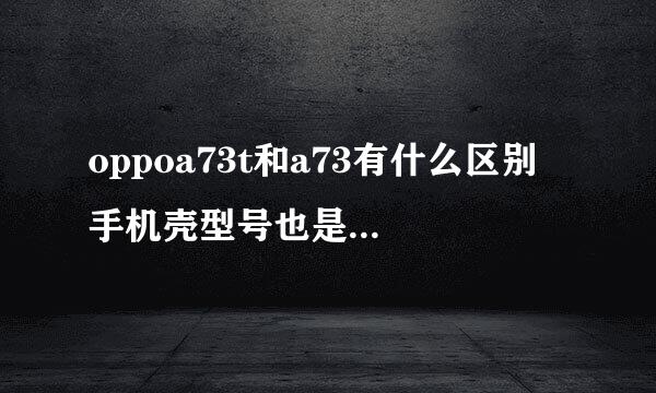 oppoa73t和a73有什么区别 手机壳型号也是不是一样