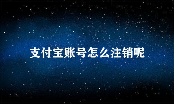 支付宝账号怎么注销呢