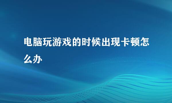 电脑玩游戏的时候出现卡顿怎么办