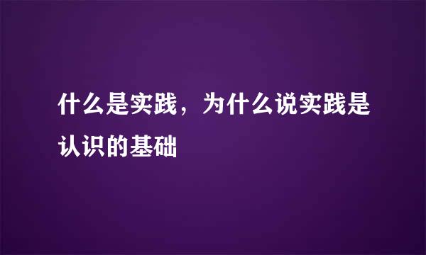 什么是实践，为什么说实践是认识的基础
