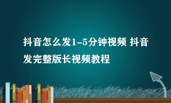 抖音怎么发1-5分钟视频 抖音发完整版长视频教程