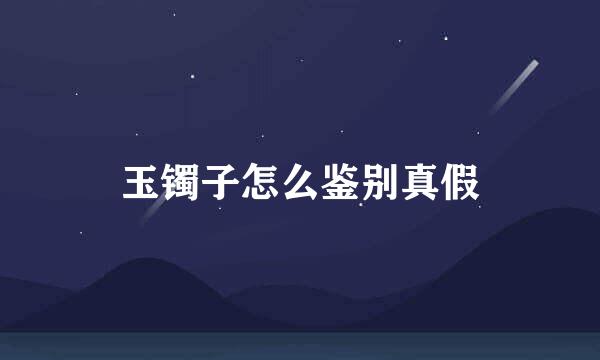 玉镯子怎么鉴别真假