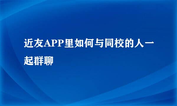 近友APP里如何与同校的人一起群聊